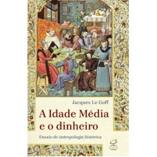 A Idade Média e o dinheiro: Ensaio de uma antropologia histórica