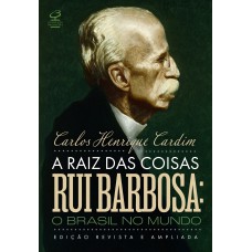 A raiz das coisas - Rui Barbosa: O Brasil no mundo (Edição revista e ampliada)