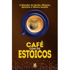 Café com os Estoicos - A Filosofia de Zenão, Sêneca, Epiteto e Marco Aurélio