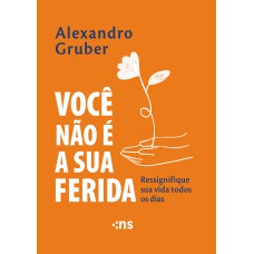 Você não é a sua ferida: ressignifique sua vida todos os dias