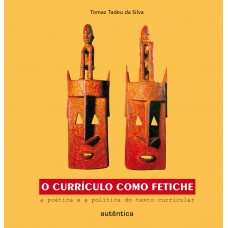 O currículo como fetiche - A poética e a política do texto curricular