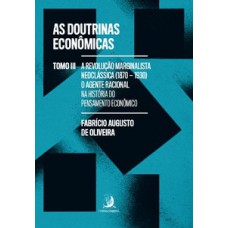 As Doutrinas Econômicas - Tomo III: A Revolução Marginalista Neoclássica (1870-1930): o agente racional na história do pensamento econômico