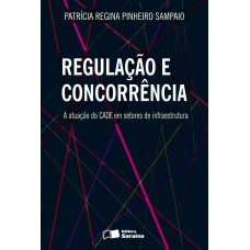 Regulação e Concorrência: a Atuação do Cade Em Setores de Infraestrutura - 1ª Edição 2013