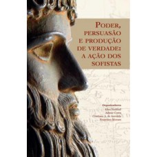 Poder, Persuasao E Producao De Verdade - A Acao Dos Sofistas