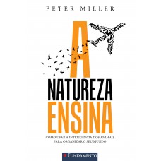 A Natureza Ensina - Como Usar A Inteligência Dos Animais Para Organizar O Seu Mundo